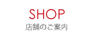 SHOP 店舗のご案内